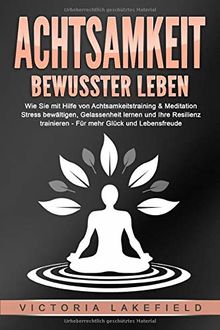 ACHTSAMKEIT - Bewusster leben: Wie Sie mit Hilfe von Achtsamkeitstraining & Meditation Stress bewältigen, Gelassenheit lernen und Ihre Resilienz trainieren – Für mehr Glück & Lebensfreude