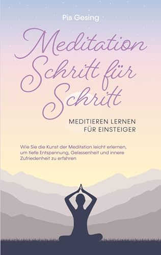 Meditation Schritt für Schritt - Meditieren lernen für Einsteiger: Wie Sie die Kunst der Meditation leicht erlernen, um tiefe Entspannung, Gelassenheit und innere Zufriedenheit zu erfahren