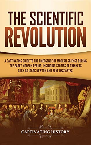 The Scientific Revolution: A Captivating Guide to the Emergence of Modern Science During the Early Modern Period, Including Stories of Thinkers Such as Isaac Newton and René Descartes
