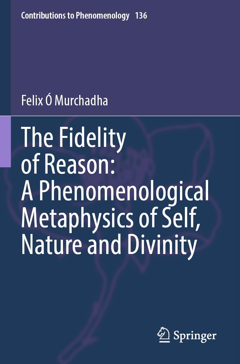 The Fidelity of Reason: A Phenomenological Metaphysics of Self, Nature and Divinity
