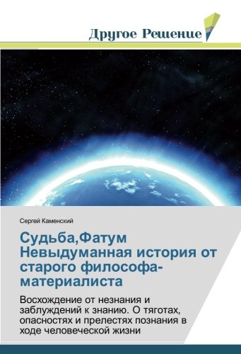 Судьба,Фатум Невыдуманная история от старого философа-материалиста: Восхождение от незнания и заблуждений к знанию. О тяготах, опасностях и прелестях ... poznaniq w hode chelowecheskoj zhizni
