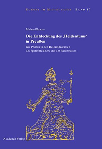Die Entdeckung des 'Heidentums' in Preußen: Die Prußen in den Reformdiskursen des Spätmittelalters und der Reformation (Europa im Mittelalter, Band 17)