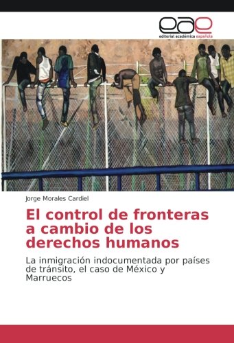 El control de fronteras a cambio de los derechos humanos: La inmigración indocumentada por países de tránsito, el caso de México y Marruecos