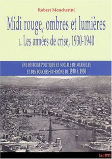 Midi rouge, ombres et lumières : une histoire politique et sociale de Marseille et des Bouches-du-Rhône de 1930 à 1950. Vol. 1. Les années de crise, 1930-1940