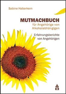 Mutmachbuch für Angehörige von Alkoholabhängigen: Erfahrungsberichte von Angehörigen