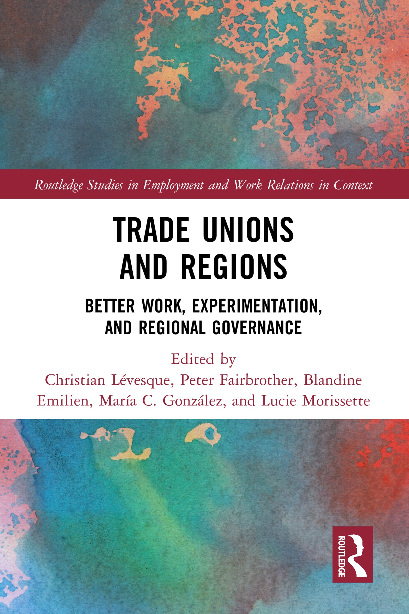 Trade Unions and Regions: Better Work, Experimentation, and Regional Governance (Routledge Studies in Employment and Work Relations in Context)