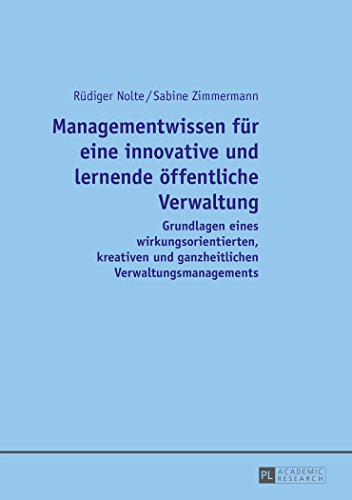 Managementwissen für eine innovative und lernende öffentliche Verwaltung: Grundlagen eines wirkungsorientierten, kreativen und ganzheitlichen Verwaltungsmanagements