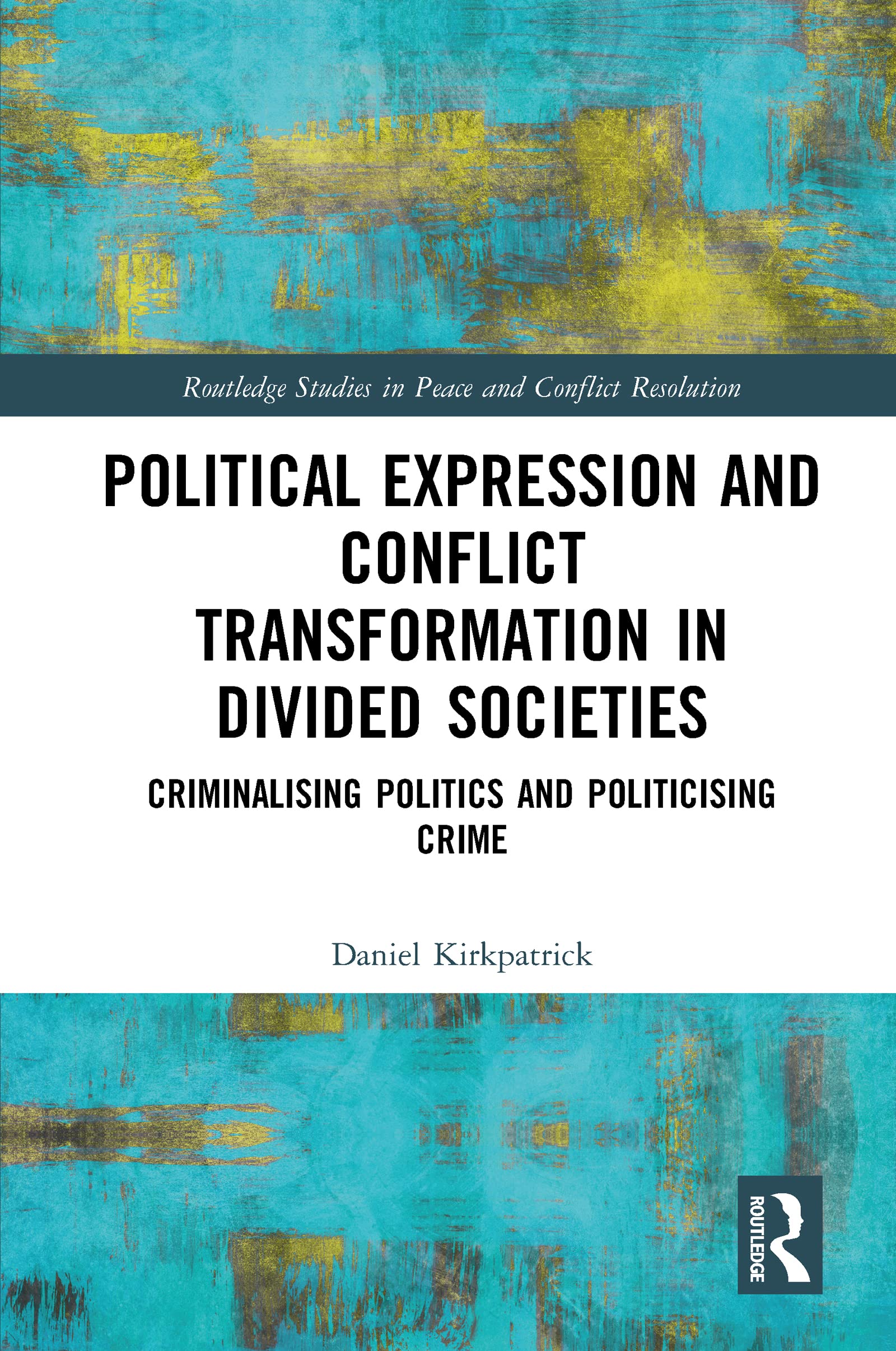 Political Expression and Conflict Transformation in Divided Societies: Criminalising Politics and Politicising Crime (Routledge Studies in Peace and Conflict Resolution)