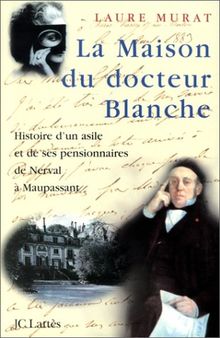 La maison du docteur Blanche : histoire d'un asile et de ses pensionnaires, de Nerval à Maupassant