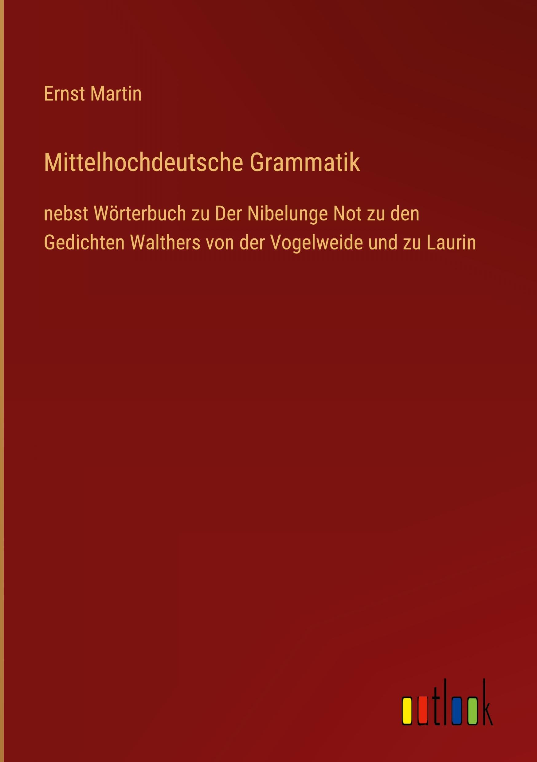 Mittelhochdeutsche Grammatik: nebst Wörterbuch zu Der Nibelunge Not zu den Gedichten Walthers von der Vogelweide und zu Laurin