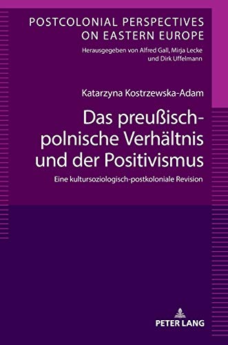 Das preußisch-polnische Verhältnis und der Positivismus: Eine kultursoziologisch-postkoloniale Revision (Postcolonial Perspectives on Eastern Europe, Band 7)