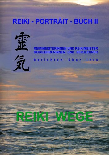Reiki-Porträt-Buch II: Reikimeisterinnen und Reikimeister Reikileherinnen und Reikilehrer berichten über ihre REIKI WEGE