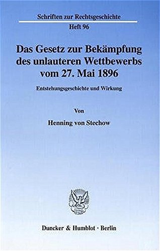 Das Gesetz zur Bekämpfung des unlauteren Wettbewerbs vom 27. Mai 1896. Entstehungsgeschichte und Wirkung. (Schriften zur Rechtsgeschichte; RG 96)