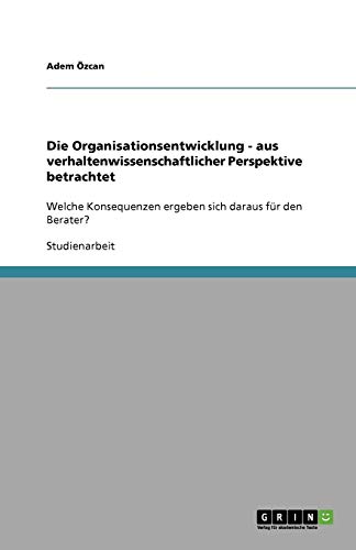 Die Organisationsentwicklung - aus verhaltenwissenschaftlicher Perspektive betrachtet: Welche Konsequenzen ergeben sich daraus für den Berater?