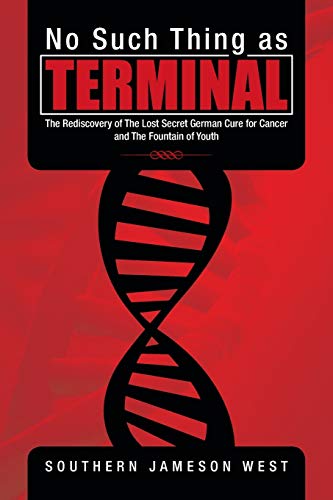 No Such Thing as Terminal: The Rediscovery of the Lost Secret German Cure for Cancer and the Fountain of Youth