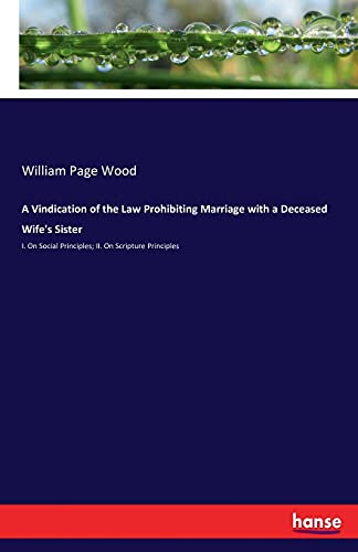 A Vindication of the Law Prohibiting Marriage with a Deceased Wife's Sister: I. On Social Principles; II. On Scripture Principles
