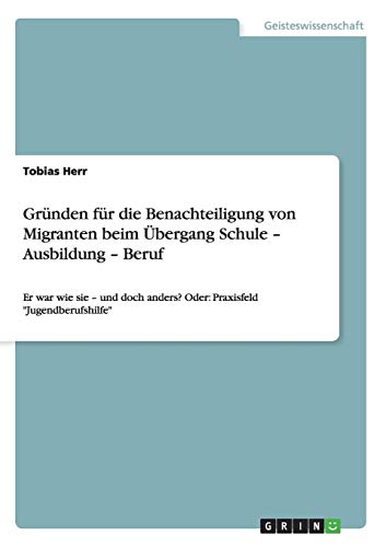 Gründen für die Benachteiligung von Migranten beim Übergang Schule - Ausbildung - Beruf: Er war wie sie - und doch anders? Oder: Praxisfeld Jugendberufshilfe