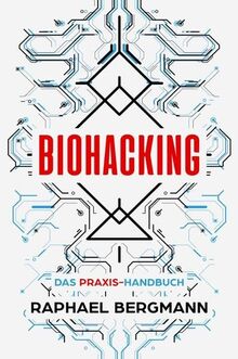 Biohacking: Das Praxis-Handbuch - Wie Sie durch Selbstoptimierung Ihre eigenen Grenzen sprengen, leistungsfähiger werden und sich zum Menschen 2.0 entwickeln