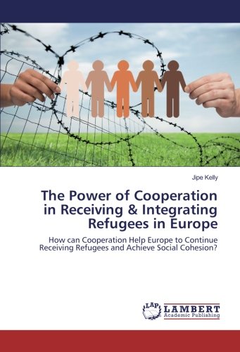 The Power of Cooperation in Receiving & Integrating Refugees in Europe: How can Cooperation Help Europe to Continue Receiving Refugees and Achieve Social Cohesion?