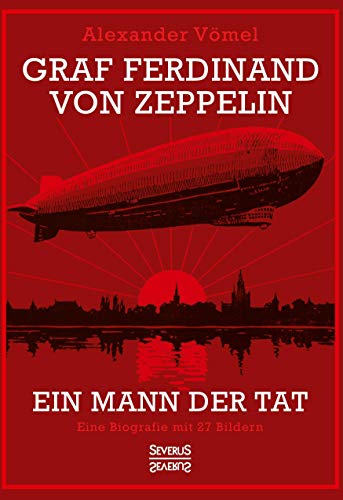 Graf Ferdinand von Zeppelin. Ein Mann der Tat: Eine Biografie mit 27 Bildern