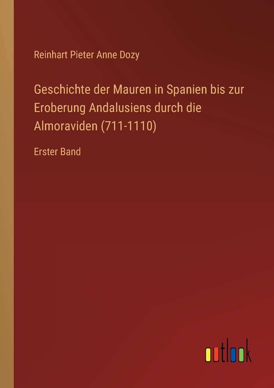 Geschichte der Mauren in Spanien bis zur Eroberung Andalusiens durch die Almoraviden (711-1110): Erster Band