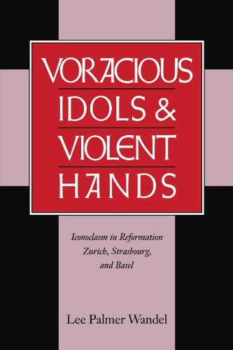 Lee Wandel Voracious Idols And Violent Hands, Iconoclasm In Reformation Zurich, Strasbourg, And Basel