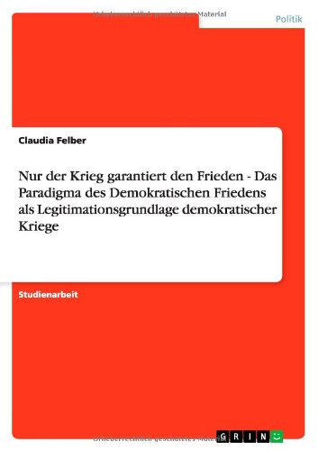 Nur der Krieg garantiert den Frieden - Das Paradigma des Demokratischen Friedens als Legitimationsgrundlage demokratischer Kriege
