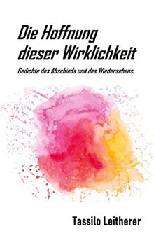 Die Hoffnung dieser Wirklichkeit: Gedichte des Abschieds und des Wiedersehens.