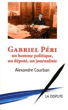 Gabriel Péri : un homme politique, un député, un journaliste. Ma vie. Paroles communistes, paroles françaises