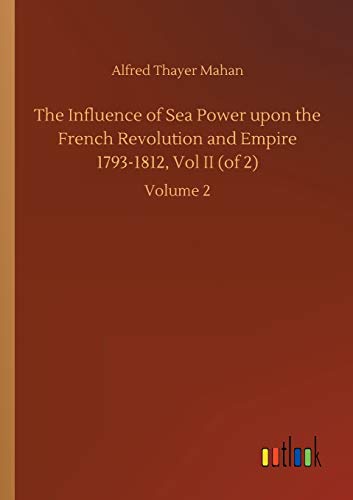 The Influence of Sea Power upon the French Revolution and Empire 1793-1812, Vol II (of 2): Volume 2