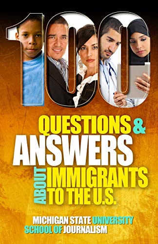 Michigan State School of Journalism 100 Questions And Answers About Immigrants To The U.S., Immigration Policies, Politics And Trends And How They Affect Families, Jobs And