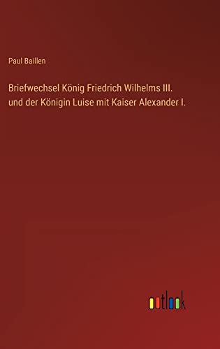 Briefwechsel König Friedrich Wilhelms III. und der Königin Luise mit Kaiser Alexander I.