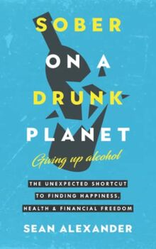 Sober On A Drunk Planet: Giving Up Alcohol. The Unexpected Shortcut to Finding Happiness, Health and Financial Freedom (Quit lit series)