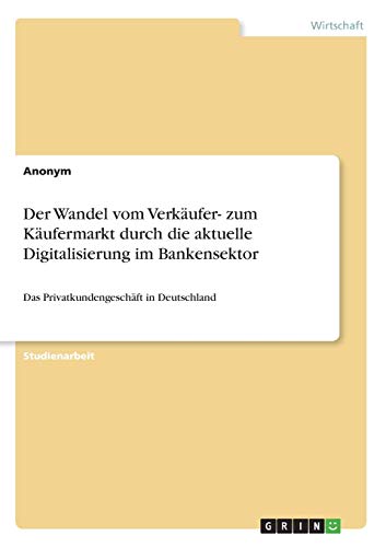Der Wandel vom Verkäufer- zum Käufermarkt durch die aktuelle Digitalisierung im Bankensektor: Das Privatkundengeschäft in Deutschland