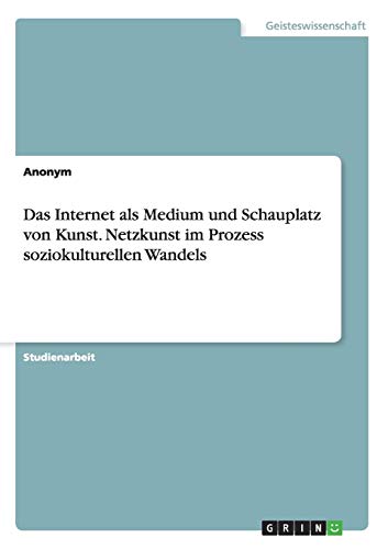 Das Internet als Medium und Schauplatz von Kunst. Netzkunst im Prozess soziokulturellen Wandels