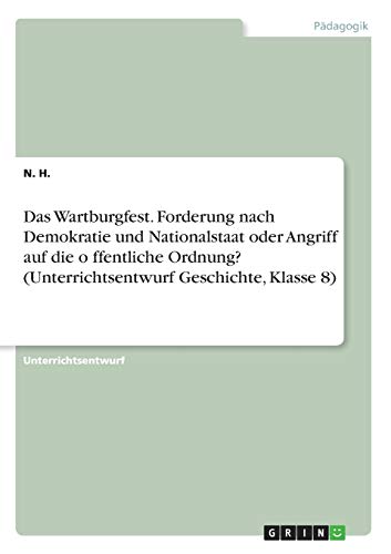 Das Wartburgfest. Forderung nach Demokratie und Nationalstaat oder Angriff auf die o¨ffentliche Ordnung? (Unterrichtsentwurf Geschichte, Klasse 8)