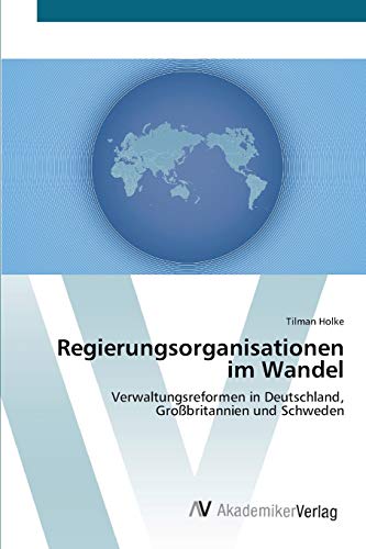 Regierungsorganisationen im Wandel: Verwaltungsreformen in Deutschland, Großbritannien und Schweden