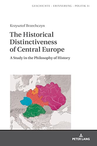 The Historical Distinctiveness of Central Europe: A Study in the Philosophy of History (Studies in History, Memory and Politics, Band 31)