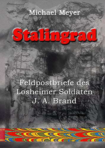 Stalingrad - Feldpostbriefe des Losheimer Soldaten J. A. Brand: 24 Wochen von der Einberufung bis zum Tod in Stalingrad (Erinnerung)