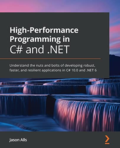 Jason Alls High-Performance Programming In C# And .Net, Understand The Nuts And Bolts Of Developing Robust, Faster, And Resilient Applications In C# 10.0 And