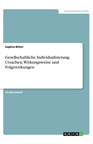 Gesellschaftliche Individualisierung. Ursachen, Wirkungsweise und Folgewirkungen