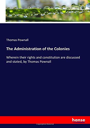 The Administration of the Colonies: Wherein their rights and constitution are discussed and stated, by Thomas Pownall