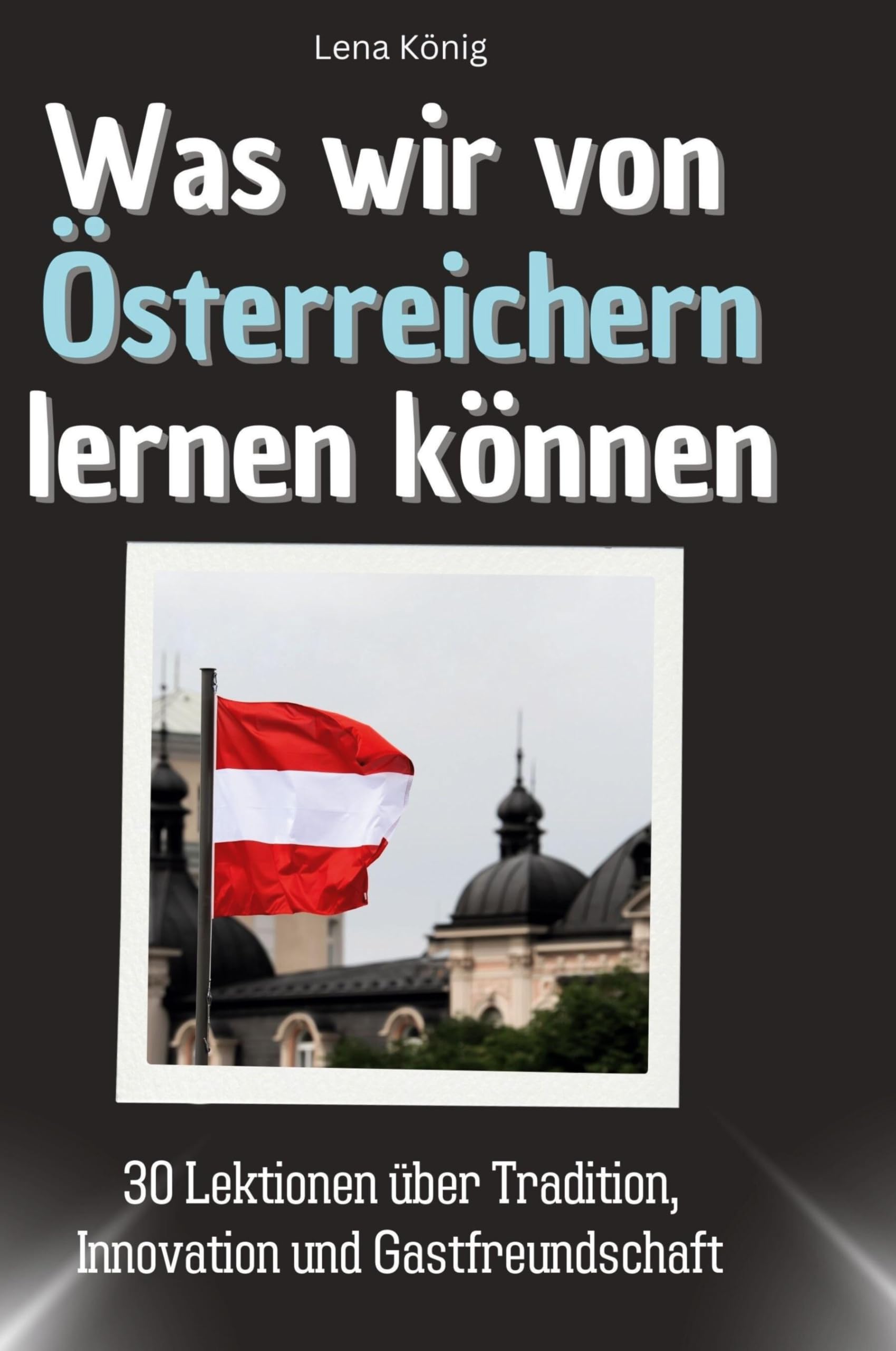 Was wir von Österreichern lernen können: 30 Lektionen über Tradition, Innovation und Gastfreundschaft