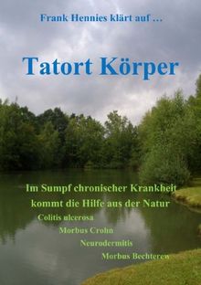 Tatort Körper: Im Sumpf chronischer Krankheit kommt die Hilfe aus der Natur. Colitis ulcerosa, Morbüs Crohn, Neurodermitis, Morbus Bechterew