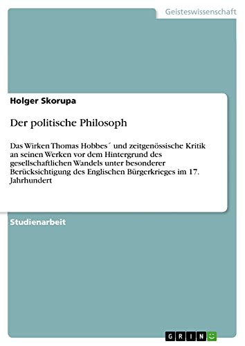Der politische Philosoph: Das Wirken Thomas Hobbes´ und zeitgenössische Kritik an seinen Werken vor dem Hintergrund des gesellschaftlichen Wandels ... Englischen Bürgerkrieges im 17. Jahrhundert
