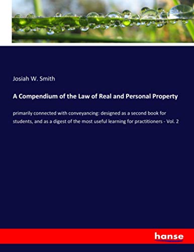 A Compendium of the Law of Real and Personal Property: primarily connected with conveyancing: designed as a second book for students, and as a digest ... useful learning for practitioners - Vol. 2