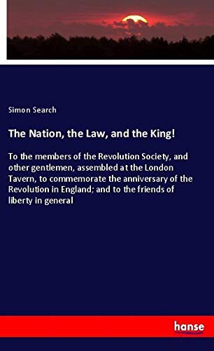 The Nation, the Law, and the King!: To the members of the Revolution Society, and other gentlemen, assembled at the London Tavern, to commemorate the ... and to the friends of liberty in general