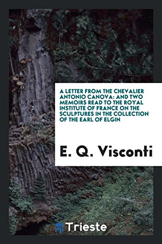 A Letter from the Chevalier Antonio Canova: And Two Memoirs Read to the Royal Institute of France on the Sculptures in the Collection of the Earl of Elgin