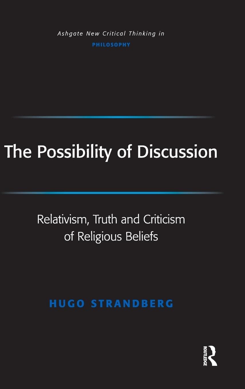 The Possibility of Discussion: Relativism, Truth and Criticism of Religious Beliefs (Ashgate New Critical Thinking in Philosophy)