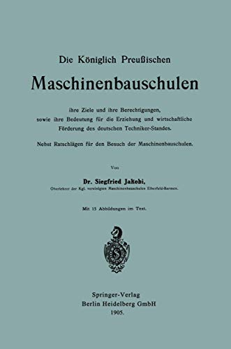 Die Königlich Preußischen Maschinenbauschulen ihre Ziele und ihre Berechtigungen, sowie ihre Bedeutung für die Erziehung und Wirtschaftliche Förderung ... für den Besuch der Maschinenbauschulen